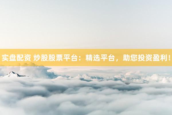 实盘配资 炒股股票平台：精选平台，助您投资盈利！
