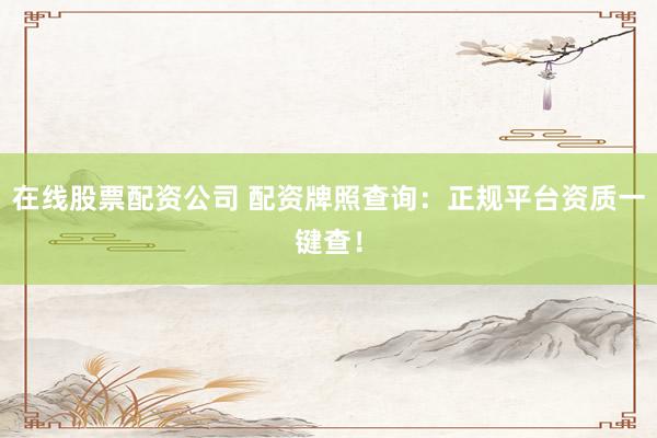 在线股票配资公司 配资牌照查询：正规平台资质一键查！
