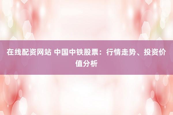 在线配资网站 中国中铁股票：行情走势、投资价值分析