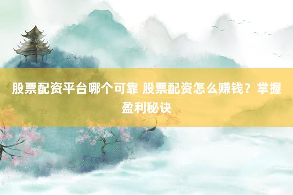 股票配资平台哪个可靠 股票配资怎么赚钱？掌握盈利秘诀
