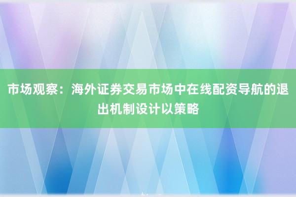 市场观察：海外证券交易市场中在线配资导航的退出机制设计以策略