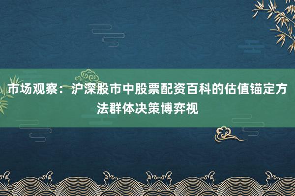 市场观察：沪深股市中股票配资百科的估值锚定方法群体决策博弈视
