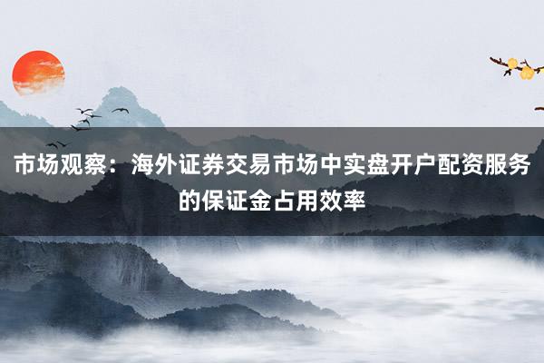 市场观察：海外证券交易市场中实盘开户配资服务的保证金占用效率
