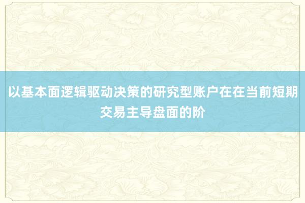 以基本面逻辑驱动决策的研究型账户在在当前短期交易主导盘面的阶
