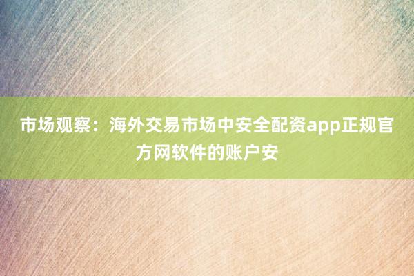 市场观察：海外交易市场中安全配资app正规官方网软件的账户安