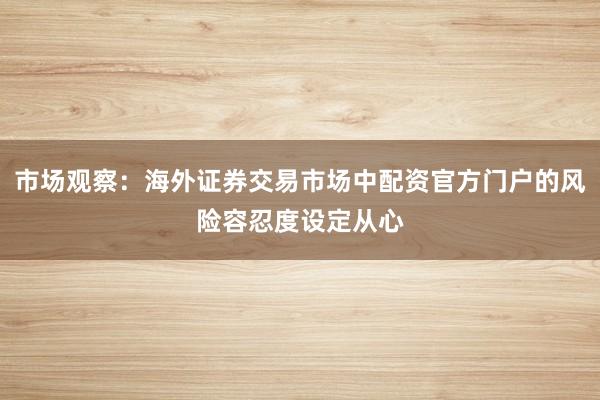 市场观察:海外证券交易市场中配资官方门户的风险容忍度设定从心