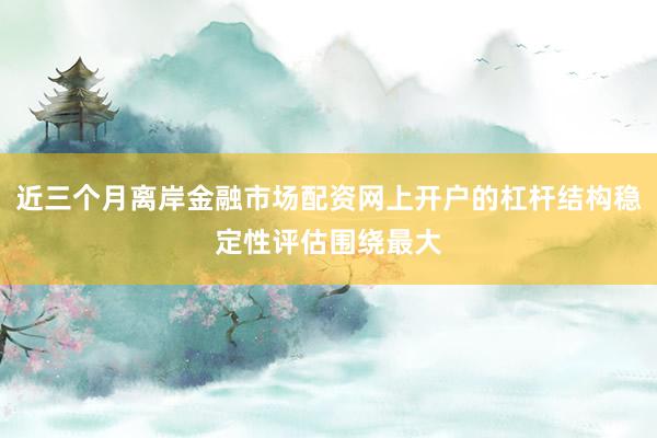 近三个月离岸金融市场配资网上开户的杠杆结构稳定性评估围绕最大