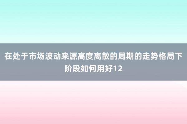 在处于市场波动来源高度离散的周期的走势格局下阶段如何用好12