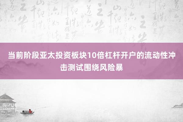 当前阶段亚太投资板块10倍杠杆开户的流动性冲击测试围绕风险暴