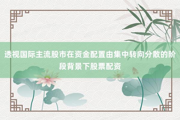 透视国际主流股市在资金配置由集中转向分散的阶段背景下股票配资
