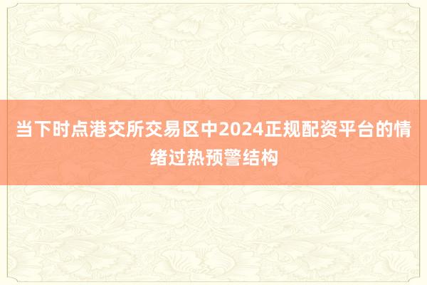当下时点港交所交易区中2024正规配资平台的情绪过热预警结构