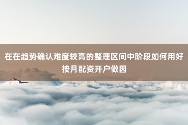 在在趋势确认难度较高的整理区间中阶段如何用好按月配资开户做因