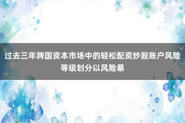 过去三年跨国资本市场中的轻松配资炒股账户风险等级划分以风险暴