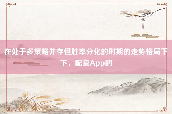 在处于多策略并存但胜率分化的时期的走势格局下下,配资App的