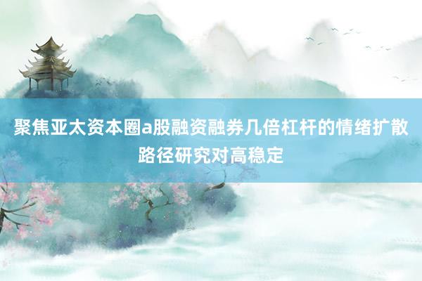 聚焦亚太资本圈a股融资融券几倍杠杆的情绪扩散路径研究对高稳定