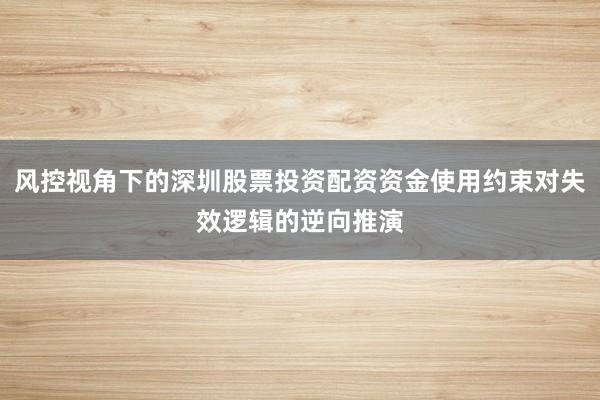 风控视角下的深圳股票投资配资资金使用约束对失效逻辑的逆向推演