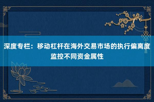 深度专栏：移动杠杆在海外交易市场的执行偏离度监控不同资金属性