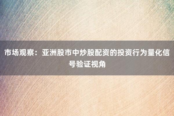 市场观察：亚洲股市中炒股配资的投资行为量化信号验证视角