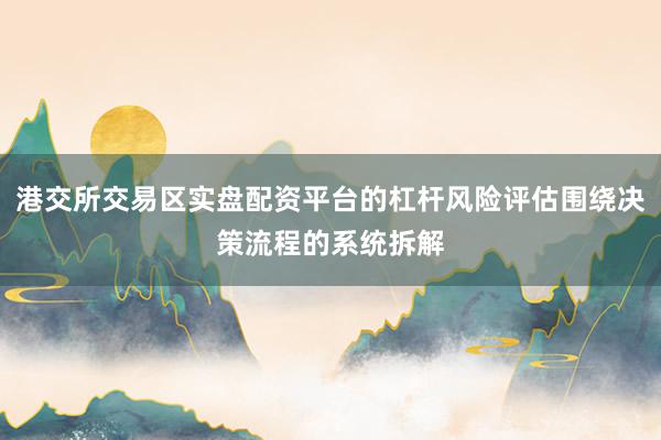 港交所交易区实盘配资平台的杠杆风险评估围绕决策流程的系统拆解