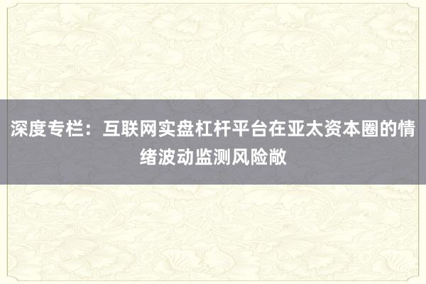 深度专栏:互联网实盘杠杆平台在亚太资本圈的情绪波动监测风险敞