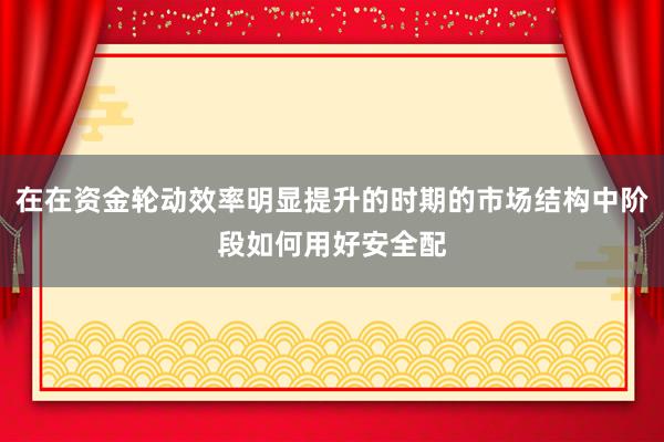 在在资金轮动效率明显提升的时期的市场结构中阶段如何用好安全配