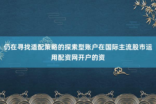 仍在寻找适配策略的探索型账户在国际主流股市运用配资网开户的资