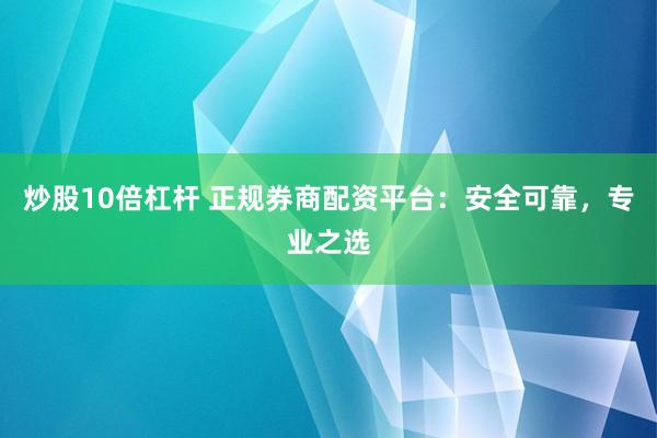 炒股10倍杠杆 正规券商配资平台：安全可靠，专业之选