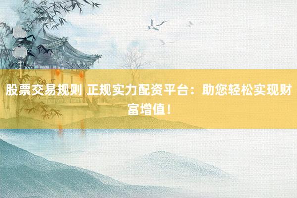 股票交易规则 正规实力配资平台：助您轻松实现财富增值！
