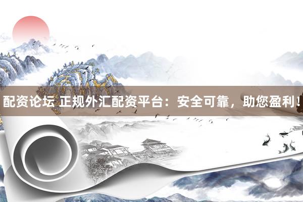 配资论坛 正规外汇配资平台：安全可靠，助您盈利！