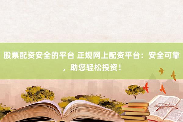 股票配资安全的平台 正规网上配资平台：安全可靠，助您轻松投资！