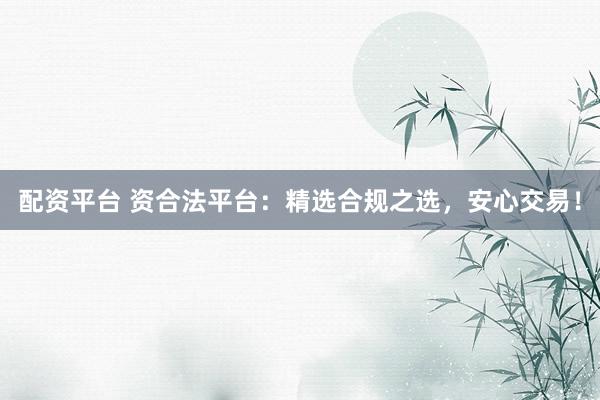 配资平台 资合法平台：精选合规之选，安心交易！
