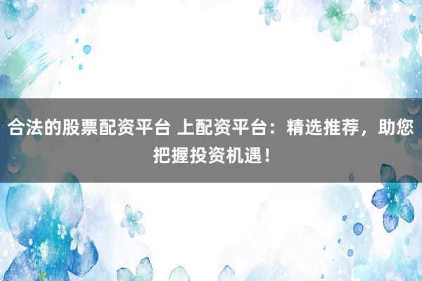合法的股票配资平台 上配资平台：精选推荐，助您把握投资机遇！