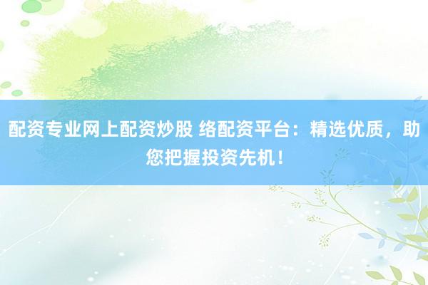 配资专业网上配资炒股 络配资平台：精选优质，助您把握投资先机！