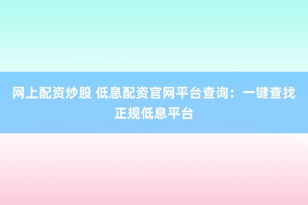 网上配资炒股 低息配资官网平台查询：一键查找正规低息平台