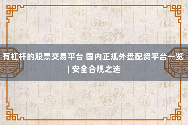 有杠杆的股票交易平台 国内正规外盘配资平台一览 | 安全合规之选