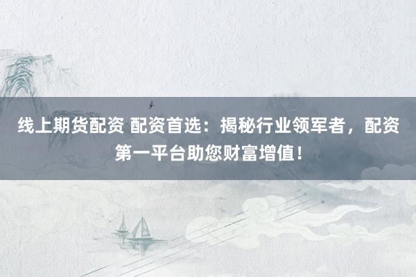 线上期货配资 配资首选：揭秘行业领军者，配资第一平台助您财富增值！