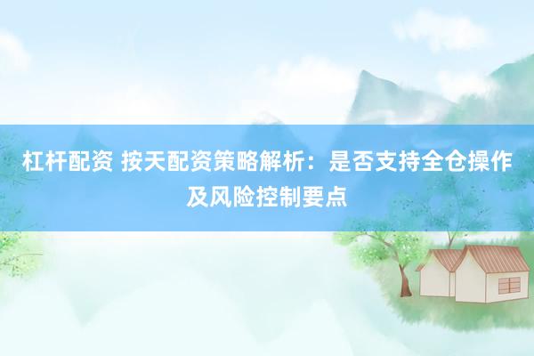 杠杆配资 按天配资策略解析：是否支持全仓操作及风险控制要点