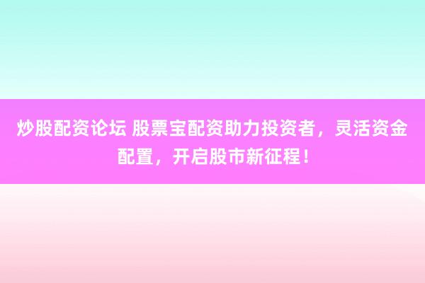 炒股配资论坛 股票宝配资助力投资者，灵活资金配置，开启股市新征程！
