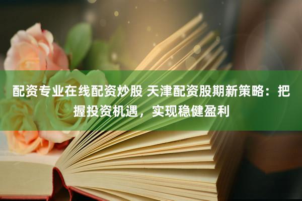 配资专业在线配资炒股 天津配资股期新策略：把握投资机遇，实现稳健盈利