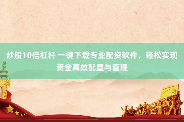 炒股10倍杠杆 一键下载专业配资软件，轻松实现资金高效配置与管理