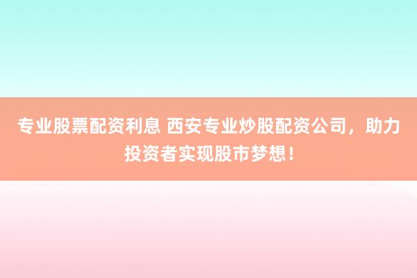 专业股票配资利息 西安专业炒股配资公司，助力投资者实现股市梦想！