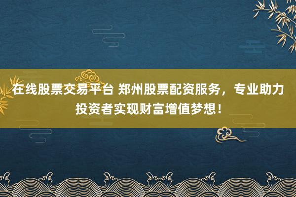 在线股票交易平台 郑州股票配资服务，专业助力投资者实现财富增值梦想！