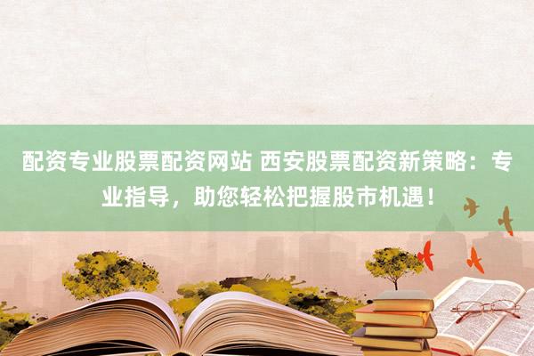 配资专业股票配资网站 西安股票配资新策略：专业指导，助您轻松把握股市机遇！