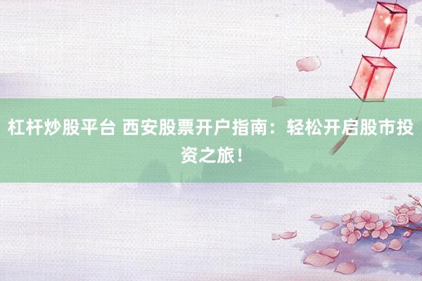 杠杆炒股平台 西安股票开户指南：轻松开启股市投资之旅！