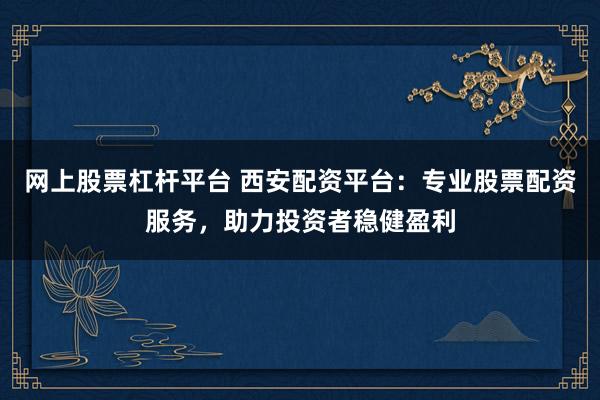 网上股票杠杆平台 西安配资平台：专业股票配资服务，助力投资者稳健盈利