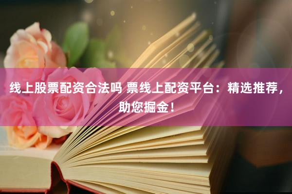 线上股票配资合法吗 票线上配资平台：精选推荐，助您掘金！