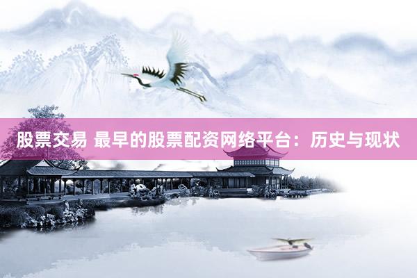 股票交易 最早的股票配资网络平台：历史与现状