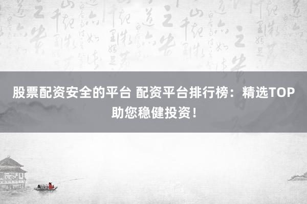股票配资安全的平台 配资平台排行榜：精选TOP助您稳健投资！