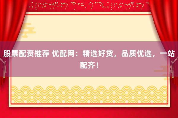 股票配资推荐 优配网：精选好货，品质优选，一站配齐！