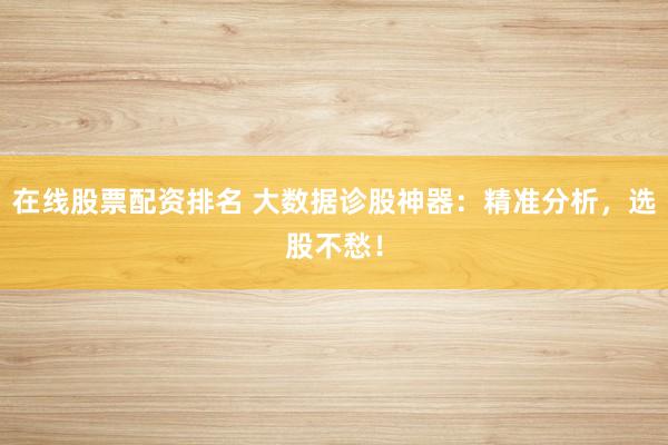 在线股票配资排名 大数据诊股神器：精准分析，选股不愁！